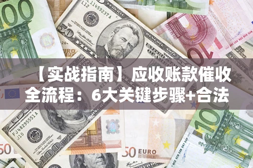 北京【实战指南】应收账款催收全流程：6大关键步骤+合法回款技巧