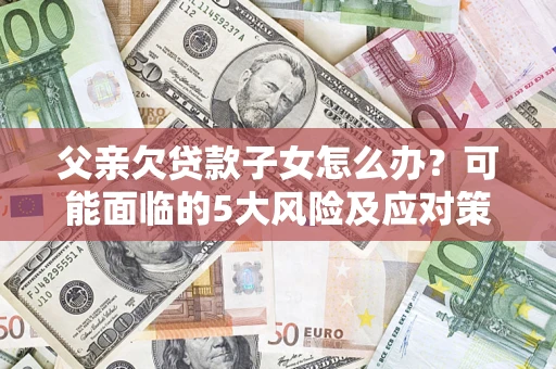 北京父亲欠贷款子女怎么办？可能面临的5大风险及应对策略