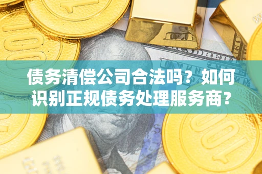 北京债务清偿公司合法吗？如何识别正规债务处理服务商？