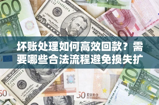 北京坏账处理如何高效回款？需要哪些合法流程避免损失扩大？
