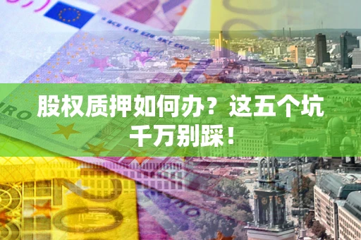 北京股权质押如何办？这五个坑千万别踩！