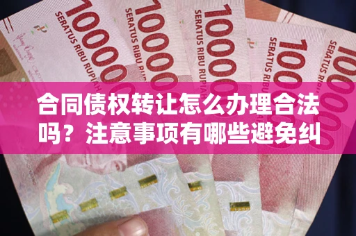 北京合同债权转让怎么办理合法吗？注意事项有哪些避免纠纷？