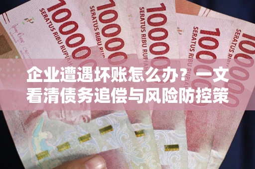 北京企业遭遇坏账怎么办？一文看清债务追偿与风险防控策略