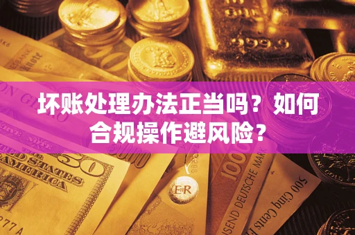 北京坏账处理办法正当吗？如何合规操作避风险？