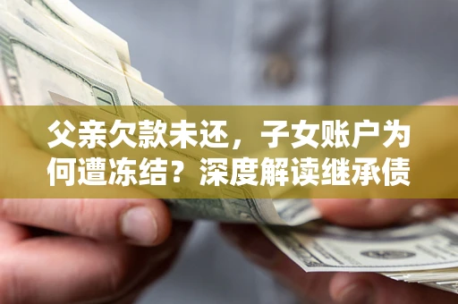 北京父亲欠款未还，子女账户为何遭冻结？深度解读继承债务迷局