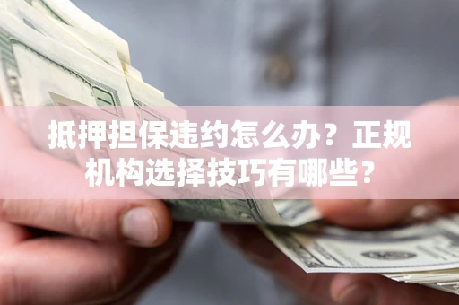 北京抵押担保违约怎么办？正规机构选择技巧有哪些？