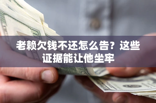 北京老赖欠钱不还怎么告？这些证据能让他坐牢