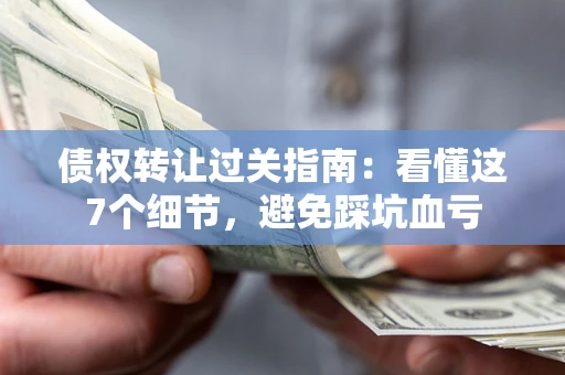 北京债权转让过关指南：看懂这7个细节，避免踩坑血亏
