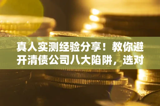 北京真人实测经验分享！教你避开清债公司八大陷阱，选对机构少走十年弯路