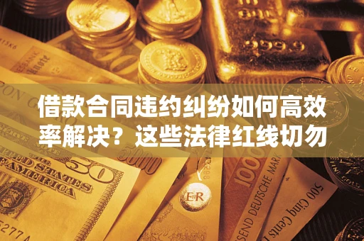 北京借款合同违约纠纷如何高效率解决？这些法律红线切勿触碰