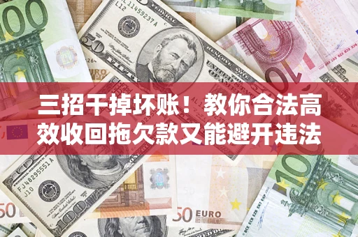 北京三招干掉坏账！教你合法高效收回拖欠款又能避开违法雷区