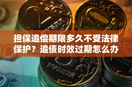 北京担保追偿期限多久不受法律保护？追债时效过期怎么办？