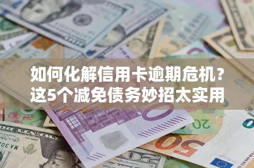 北京如何化解信用卡逾期危机？这5个减免债务妙招太实用