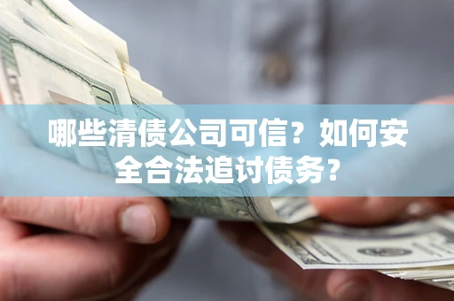北京哪些清债公司可信？如何安全合法追讨债务？