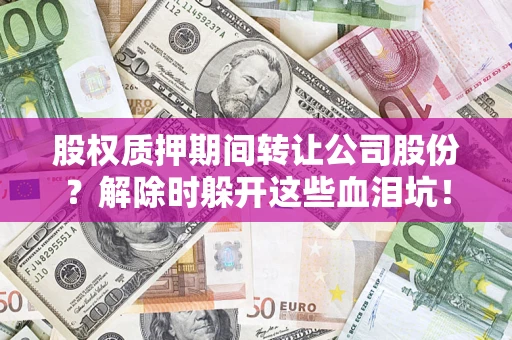 北京股权质押期间转让公司股份？解除时躲开这些血泪坑！