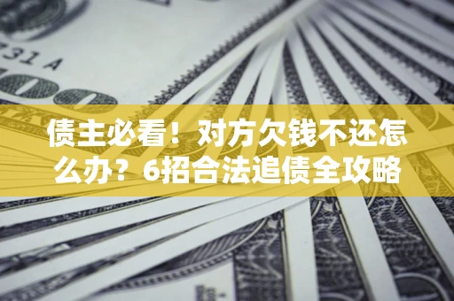 北京债主必看！对方欠钱不还怎么办？6招合法追债全攻略
