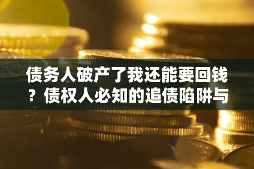 北京债务人破产了我还能要回钱？债权人必知的追债陷阱与破局之道