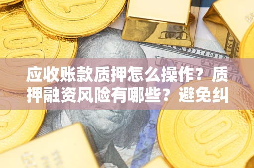 北京应收账款质押怎么操作？质押融资风险有哪些？避免纠纷高效融资技巧