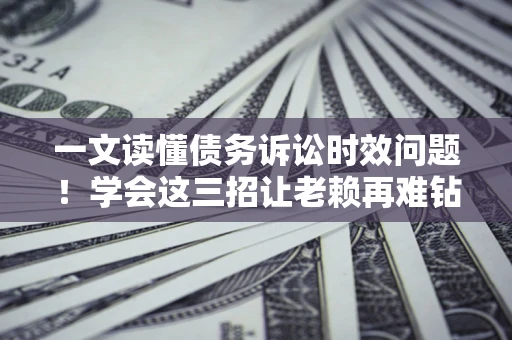 北京一文读懂债务诉讼时效问题！学会这三招让老赖再难钻空子