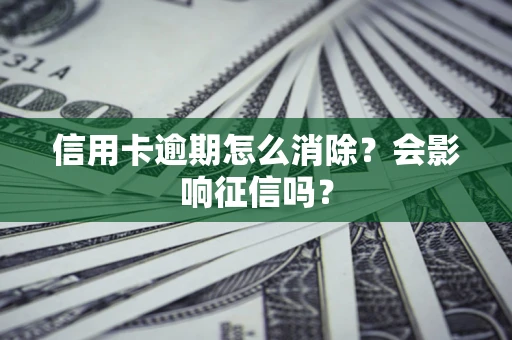 北京信用卡逾期怎么消除？会影响征信吗？