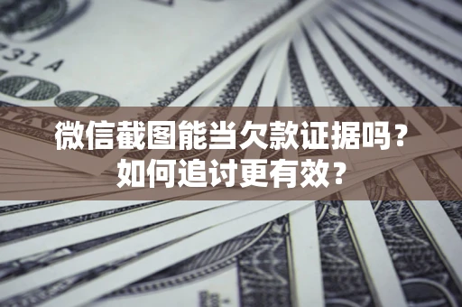 北京微信截图能当欠款证据吗？如何追讨更有效？