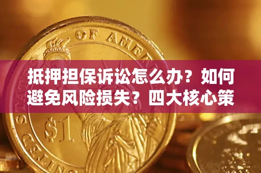 北京抵押担保诉讼怎么办？如何避免风险损失？四大核心策略全解读