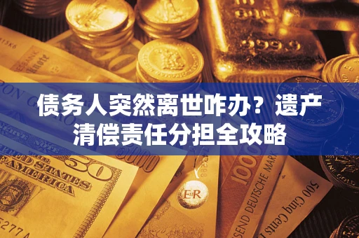 北京债务人突然离世咋办？遗产清偿责任分担全攻略