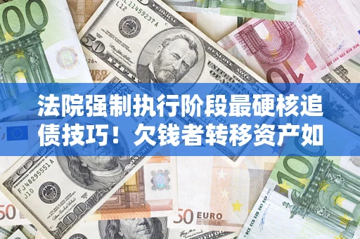 北京法院强制执行阶段最硬核追债技巧！欠钱者转移资产如何破解？