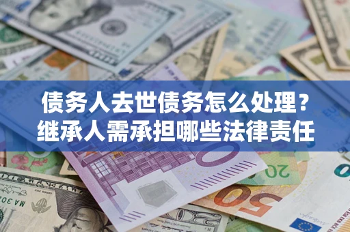 北京债务人去世债务怎么处理？继承人需承担哪些法律责任？