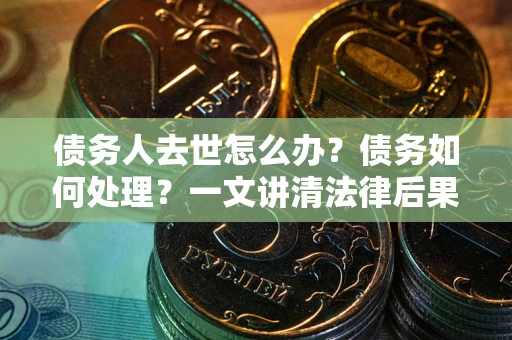 北京债务人去世怎么办？债务如何处理？一文讲清法律后果