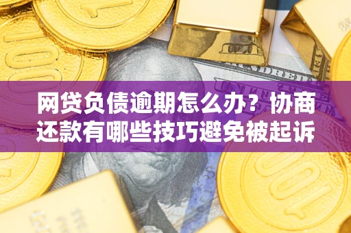 北京网贷负债逾期怎么办？协商还款有哪些技巧避免被起诉？