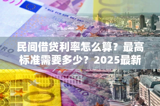 北京民间借贷利率怎么算？最高标准需要多少？2025最新避坑指南