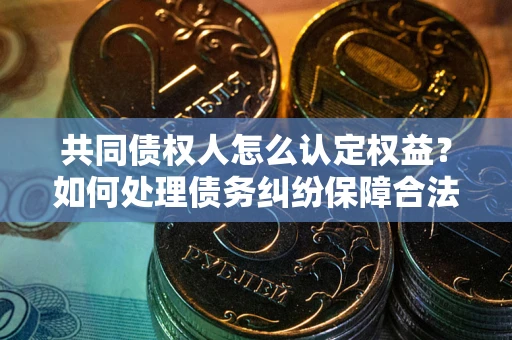 北京共同债权人怎么认定权益？如何处理债务纠纷保障合法权益？