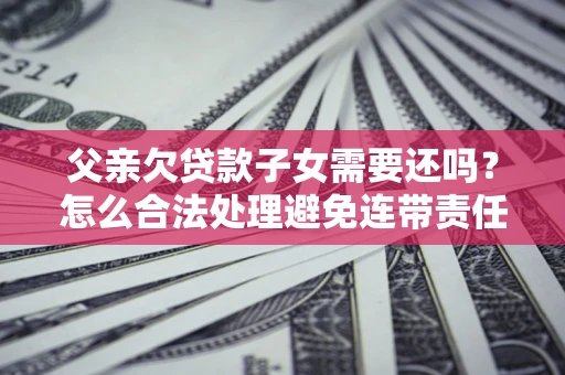 北京父亲欠贷款子女需要还吗？怎么合法处理避免连带责任？