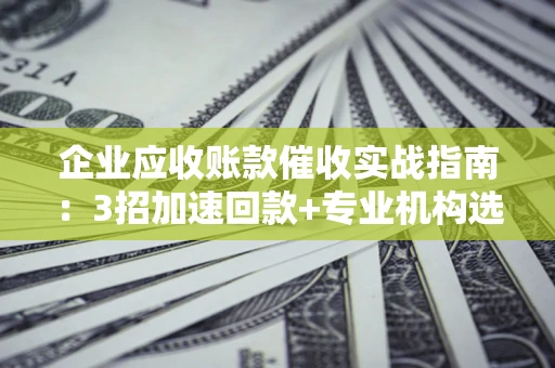 北京企业应收账款催收实战指南：3招加速回款+专业机构选择避坑