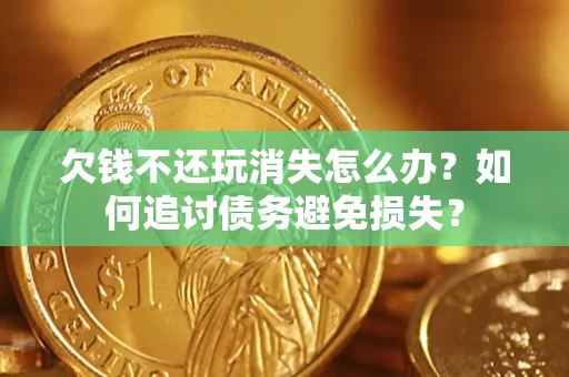北京欠钱不还玩消失怎么办？如何追讨债务避免损失？
