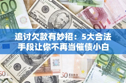北京追讨欠款有妙招：5大合法手段让你不再当催债小白
