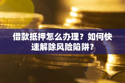 北京借款抵押怎么办理？如何快速解除风险陷阱？