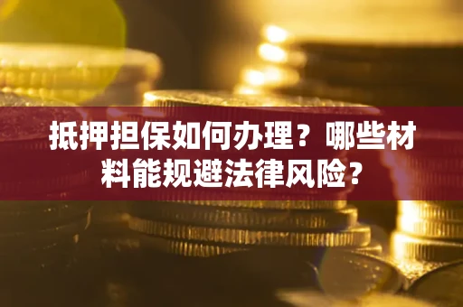 北京抵押担保如何办理？哪些材料能规避法律风险？