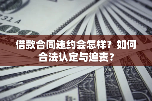 北京借款合同违约会怎样？如何合法认定与追责？