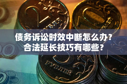 北京债务诉讼时效中断怎么办？合法延长技巧有哪些？