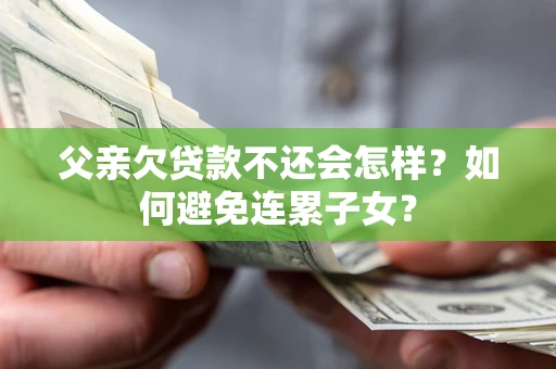 北京父亲欠贷款不还会怎样？如何避免连累子女？