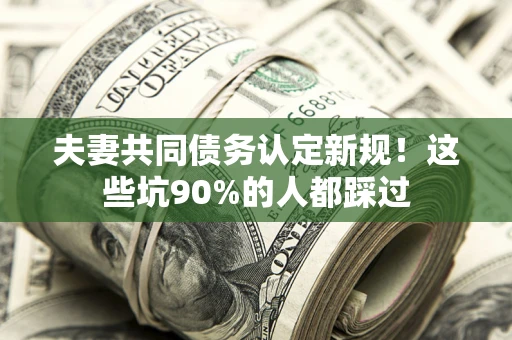 北京夫妻共同债务认定新规！这些坑90%的人都踩过