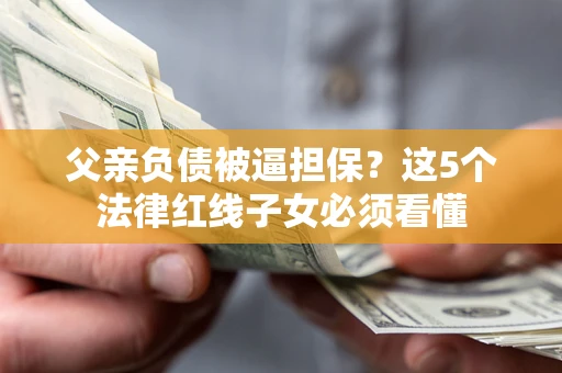 北京父亲负债被逼担保？这5个法律红线子女必须看懂