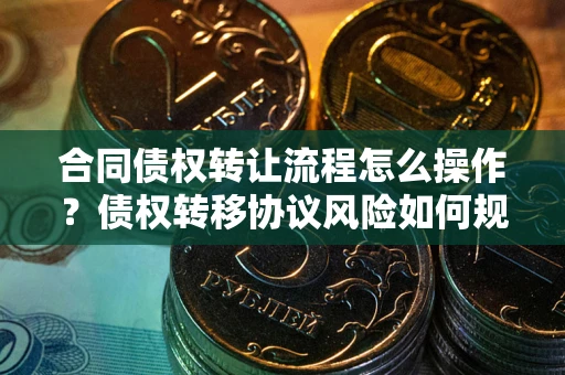 北京合同债权转让流程怎么操作？债权转移协议风险如何规避？