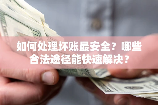 北京如何处理坏账最安全？哪些合法途径能快速解决？