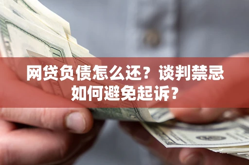 北京网贷负债怎么还？谈判禁忌如何避免起诉？