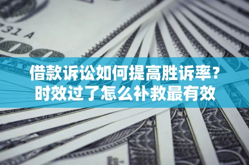 北京借款诉讼如何提高胜诉率？时效过了怎么补救最有效
