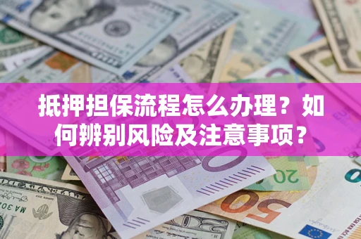 北京抵押担保流程怎么办理？如何辨别风险及注意事项？