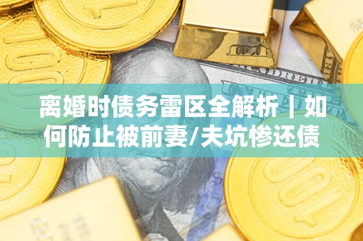 北京离婚时债务雷区全解析｜如何防止被前妻/夫坑惨还债？